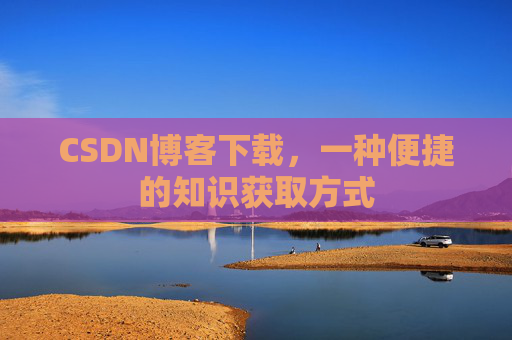 CSDN博客下载，一种便捷的知识获取方式